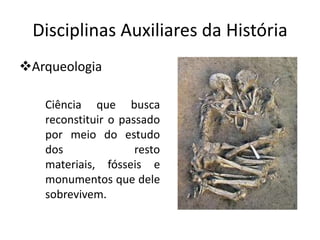 Disciplinas Auxiliares da História
Arqueologia

   Ciência que busca
   reconstituir o passado
   por meio do estudo
   dos               resto
   materiais, fósseis e
   monumentos que dele
   sobrevivem.
 