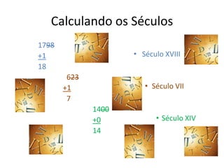 Calculando os Séculos
1798
+1                   • Século XVIII
18
        623
       +1               • Século VII
        7
              1400
              +0           • Século XIV
              14
 