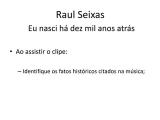 Raul Seixas
       Eu nasci há dez mil anos atrás

• Ao assistir o clipe:

   – Identifique os fatos históricos citados na música;
 