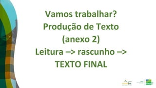 Vamos trabalhar?
Produção de Texto
(anexo 2)
Leitura –> rascunho –>
TEXTO FINAL
 