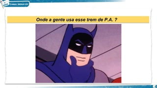 Onde a gente usa esse trem de P.A. ?
3
 