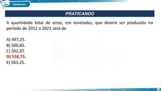 A quantidade total de arroz, em toneladas, que deverá ser produzida no
período de 2012 a 2021 será de
A) 497,25.
B) 500,85.
C) 502,87.
D) 558,75.
E) 563,25.
PRATICANDO
42
 