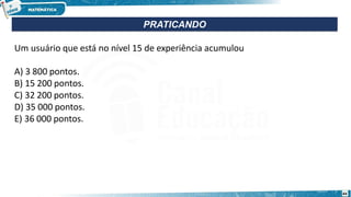 Um usuário que está no nível 15 de experiência acumulou
A) 3 800 pontos.
B) 15 200 pontos.
C) 32 200 pontos.
D) 35 000 pontos.
E) 36 000 pontos.
PRATICANDO
44
 