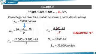 SOLUÇÃO
( 1.000, 1.200, 1.400, . . ., a15 ) PA
Para chegar ao nível 15 o usuário acumulou a soma desses pontos
GABARITO: “E”
2
S 1 15
15

(a  a )15
2
46
S15

(1.000  3.800 )15 S15  2.400 15
S15  36.000 pontos
a15  3.800 pontos
2
S15

4.800 15
 