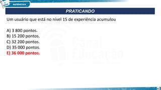 Um usuário que está no nível 15 de experiência acumulou
A) 3 800 pontos.
B) 15 200 pontos.
C) 32 200 pontos.
D) 35 000 pontos.
E) 36 000 pontos.
PRATICANDO
47
 