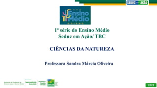 Professora Sandra Márcia Oliveira
2022
1ª série do Ensino Médio
Seduc em Ação/ TBC
CIÊNCIAS DA NATUREZA
 