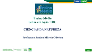 Professora Sandra Márcia Oliveira
2022
Ensino Médio
Seduc em Ação/ TBC
CIÊNCIAS DA NATUREZA
 