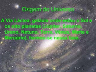 Origem do Universo
A Via Láctea, galáxia onde estão o Sol e
os oito planetas (Júpiter, Saturno,
Urano, Netuno, Terra, Vênus, Marte e
Mercúrio), formou-se nessa fase.
 