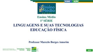 LINGUAGENS E SUAS TECNOLOGIAS
EDUCAÇÃO FÍSICA
Professor Marcelo Borges Amorim
Ensino Médio
1ª SÉRIE
2022
 