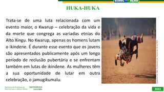 2022
HUKA-HUKA
Trata-se de uma luta relacionada com um
evento maior, o Kwarup – celebração da vida e
da morte que congrega...