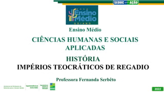 HISTÓRIA
IMPÉRIOS TEOCRÁTICOS DE REGADIO
Professora Fernanda Serbêto
Ensino Médio
2022
CIÊNCIAS HUMANAS E SOCIAIS
APLICADAS
 