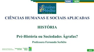 CIÊNCIAS HUMANAS E SOCIAIS APLICADAS
HISTÓRIA
Pré-História ou Sociedades Ágrafas?
Professora Fernanda Serbêto
2022
 