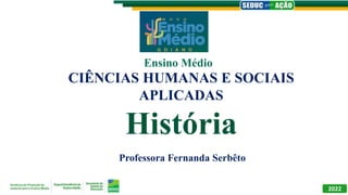 CIÊNCIAS HUMANAS E SOCIAIS
APLICADAS
História
Professora Fernanda Serbêto
Ensino Médio
2022
 