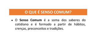 O QUE É SENSO COMUM?
● O Senso Comum é a soma dos saberes do
cotidiano e é formado a partir de hábitos,
crenças, preconceitos e tradições.
 