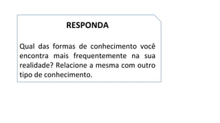 RESPONDA
Qual das formas de conhecimento você
encontra mais frequentemente na sua
realidade? Relacione a mesma com outro
tipo de conhecimento.
 