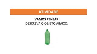 ATIVIDADE
VAMOS PENSAR!
DESCREVA O OBJETO ABAIXO:
 