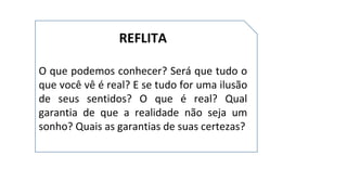 REFLITA
O que podemos conhecer? Será que tudo o
que você vê é real? E se tudo for uma ilusão
de seus sentidos? O que é real? Qual
garantia de que a realidade não seja um
sonho? Quais as garantias de suas certezas?
 