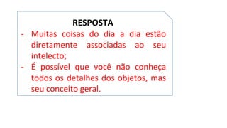 RESPOSTA
- Muitas coisas do dia a dia estão
diretamente associadas ao seu
intelecto;
- É possível que você não conheça
todos os detalhes dos objetos, mas
seu conceito geral.
 