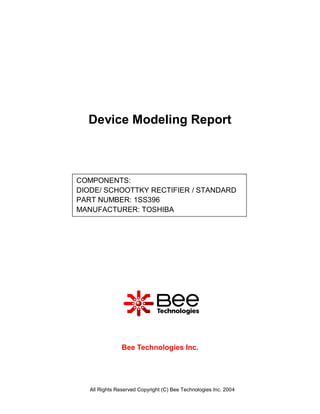 Device Modeling Report



COMPONENTS:
DIODE/ SCHOOTTKY RECTIFIER / STANDARD
PART NUMBER: 1SS396
MANUFACTURER: TOSHIBA




                Bee Technologies Inc.




   All Rights Reserved Copyright (C) Bee Technologies Inc. 2004
 