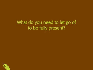 What do you need to let go of
to be fully present?
 
