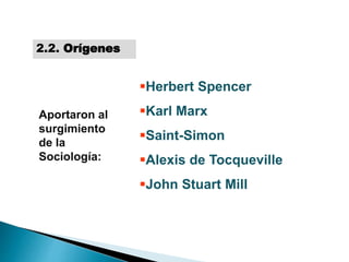 Herbert Spencer
Karl Marx
Saint-Simon
Alexis de Tocqueville
John Stuart Mill
Aportaron al
surgimiento
de la
Sociología:
2.2. Orígenes
 