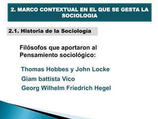 2. MARCO CONTEXTUAL EN EL QUE SE GESTA LA
SOCIOLOGIA
2.1. Historia de la Sociología
Filósofos que aportaron al
Pensamiento sociológico:
Thomas Hobbes y John Locke
Giam battista Vico
Georg Wilhelm Friedrich Hegel
 