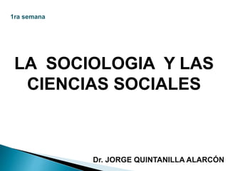 LA SOCIOLOGIA Y LAS
CIENCIAS SOCIALES
1ra semana
Dr. JORGE QUINTANILLA ALARCÓN
 