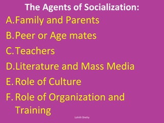 The Agents of Socialization:
A.Family and Parents
B.Peer or Age mates
C.Teachers
D.Literature and Mass Media
E.Role of Culture
F.Role of Organization and
Training Lohith Shetty
 