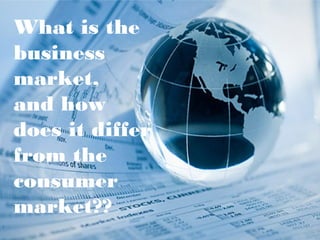 What is the
business
market,
and how
does it differ
from the
consumer
market??
 