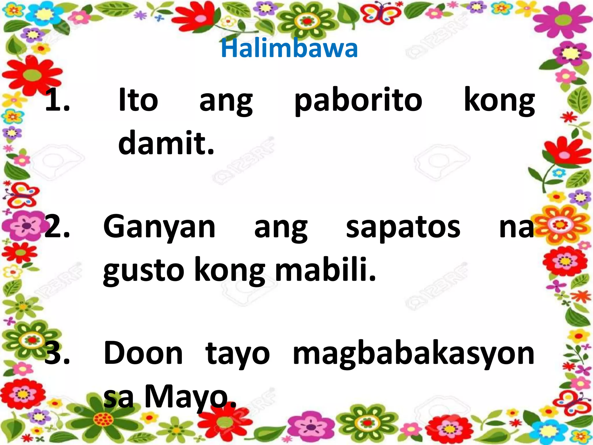 Halimbawa
1. Ito ang paborito kong
damit.
2. Ganyan ang sapatos na
gusto kong mabili.
3. Doon tayo magbabakasyon
sa Mayo.
 