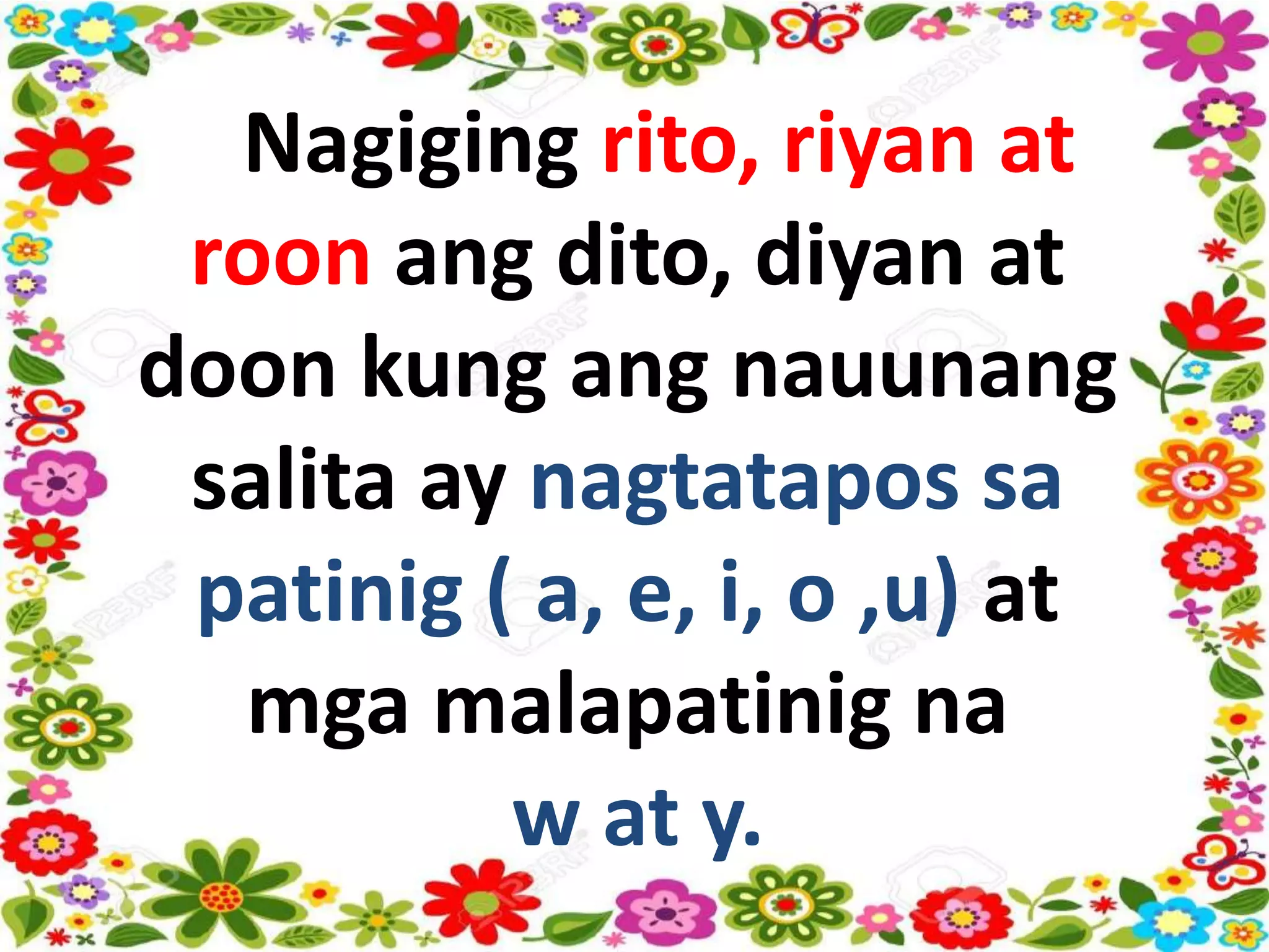 Nagiging rito, riyan at
roon ang dito, diyan at
doon kung ang nauunang
salita ay nagtatapos sa
patinig ( a, e, i, o ,u) at
mga malapatinig na
w at y.
 