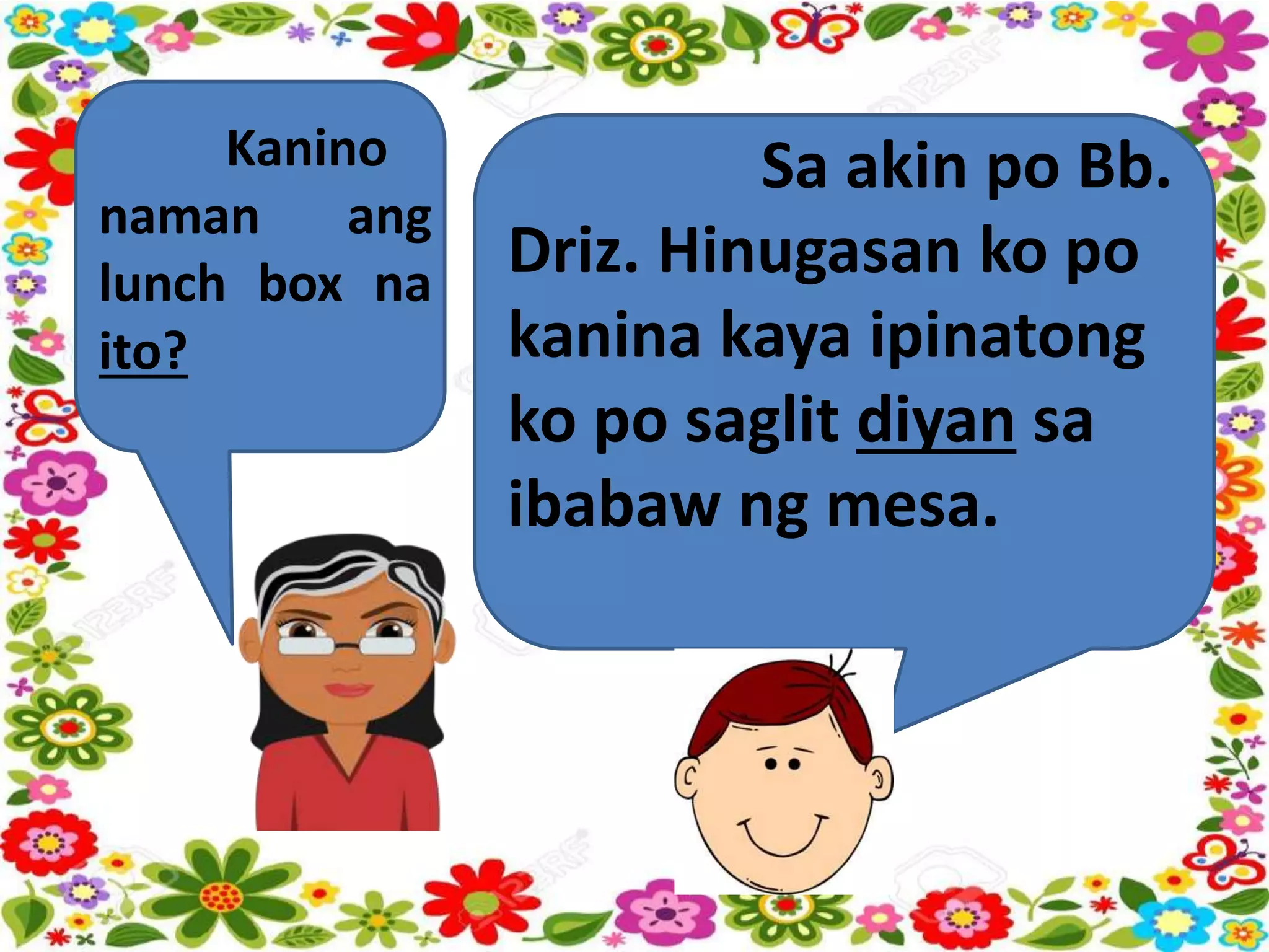 Kanino
naman ang
lunch box na
ito?
Sa akin po Bb.
Driz. Hinugasan ko po
kanina kaya ipinatong
ko po saglit diyan sa
ibabaw ng mesa.
 