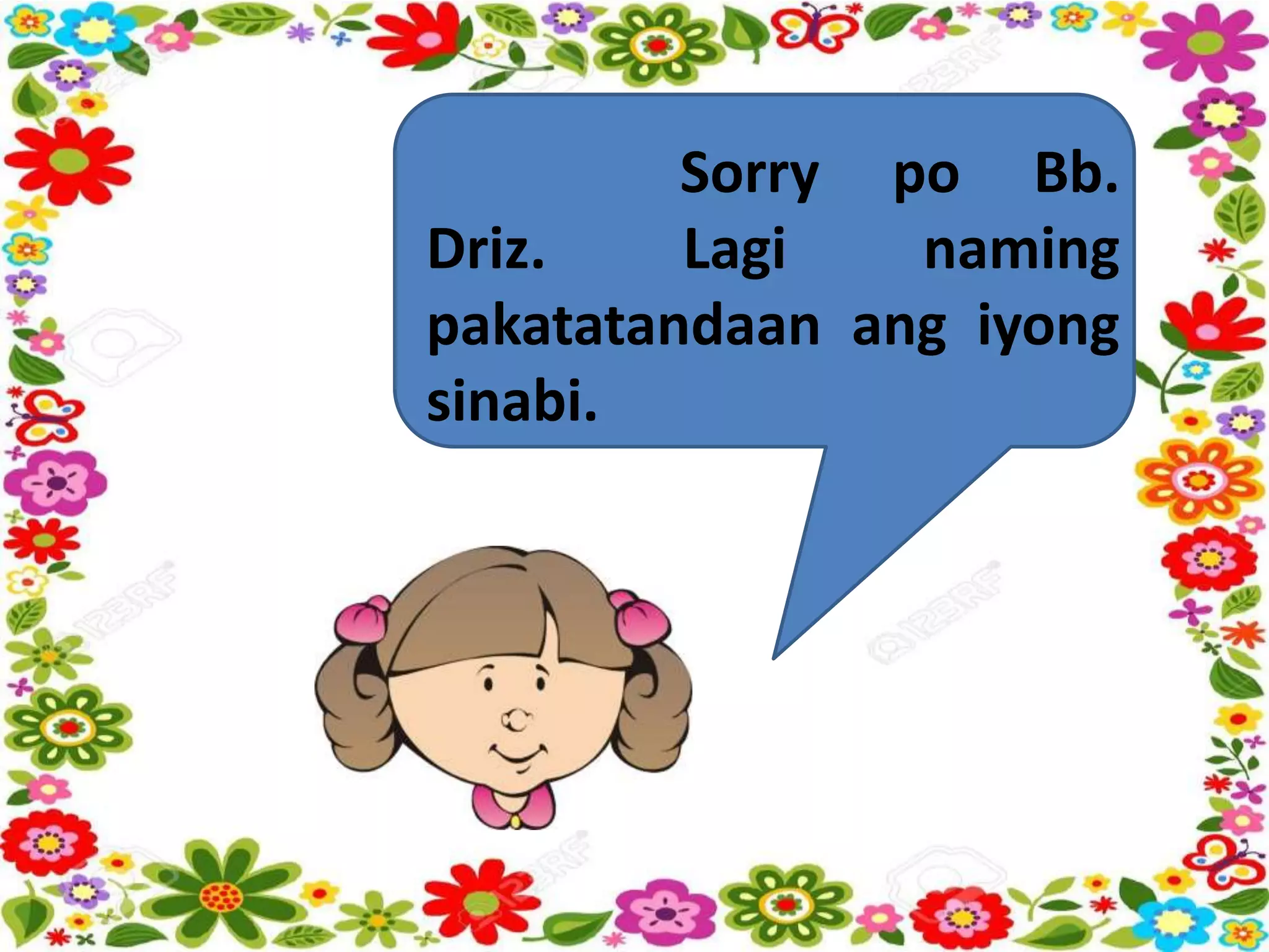 Sorry po Bb.
Driz. Lagi naming
pakatatandaan ang iyong
sinabi.
 