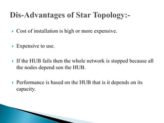  Cost of installation is high or more expensive.
 Expensive to use.
 If the HUB fails then the whole network is stopped because all
the nodes depend son the HUB.
 Performance is based on the HUB that is it depends on its
capacity.
 