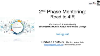 2nd Phase Mentoring:
Road to 4IR
For Cohort-3 & 4 (Grade-07)
Birshreshtha Munshi Abdur Rouf Public College
Inaugural
Redwan Ferdous | Mentor, Maker Lab
ferdousr@emk.com.bd | redwanferdous.com
 