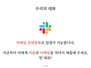 이메일 초대장으로 입장이 가능합니다.
지금부터 저에게 이름과 이메일을 적어서 제출해 주세요.
반 대표?
우리의 대화
/ 33
18
 