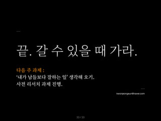 끝. 갈 수 있을 때 가라.
다음 주 과제 :
‘내가 남들보다 잘하는 일’ 생각해 오기.
사전 리서치 과제 진행.
/ 33
33
kwonjeongeun@naver.com
 