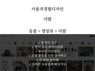 사람
동물 > 영장류 > 사람
사용자경험디자인
/ 33
4
✓ 몸집이 크고
✓ 말이 많고 부산스러워
✓ 유난이 시끄럽고
✓ 소셜 활동을 너무 좋아하고
✓ 안 하면 불안해
✓ 심하면 우울증에 빠지기도
 