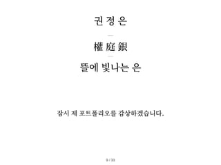 뜰에 빛나는 은
권 정 은
잠시 제 포트폴리오를 감상하겠습니다.
/ 33
9
權 庭 銀
 