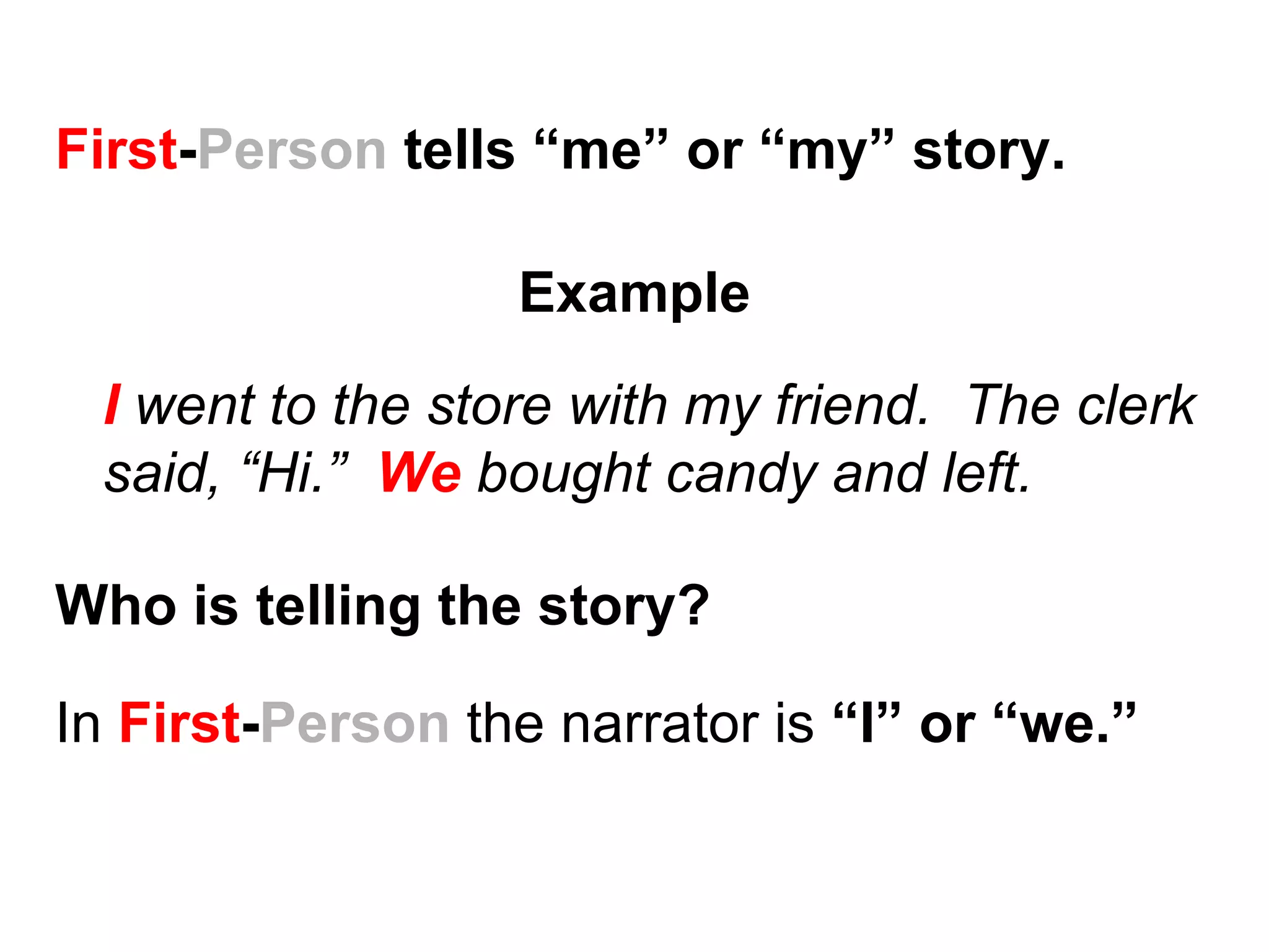 First-Person tells “me” or “my” story.

                  Example
 I went to the store with my friend. The clerk
 said, “Hi.” We bought candy and left.

Who is telling the story?

In First-Person the narrator is “I” or “we.”
 