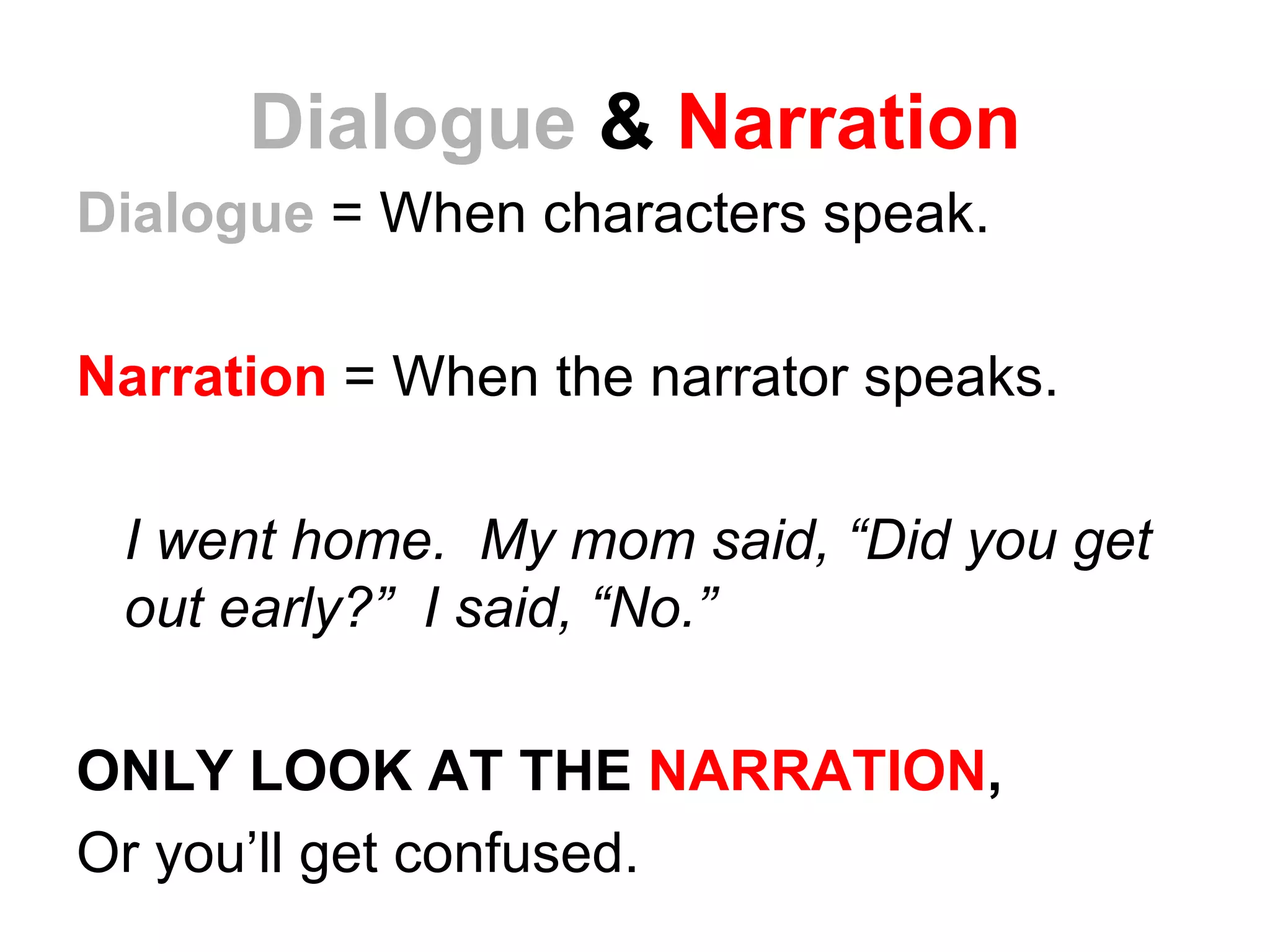 Dialogue & Narration
Dialogue = When characters speak.

Narration = When the narrator speaks.

 I went home. My mom said, “Did you get
 out early?” I said, “No.”

ONLY LOOK AT THE NARRATION,
Or you’ll get confused.
 