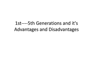 1st----5th Generations and it's
Advantages and Disadvantages
 
