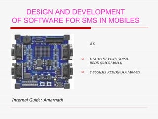 [object Object],[object Object],[object Object],DESIGN AND DEVELOPMENT OF SOFTWARE FOR SMS IN MOBILES Internal Guide: Amarnath   