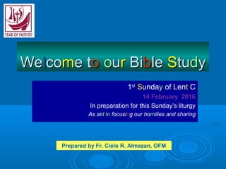 WeWellcocomme te too oouurr BiBibblele SStutuddyy
1st
Sunday of Lent C
14 February 2016
In preparation for this Sunday’s liturgy
As aid in focusing our homilies and sharing
Prepared by Fr. Cielo R. Almazan, OFM
 