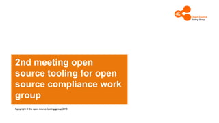 2nd meeting open
source tooling for open
source compliance work
group
Cpoyright © the open source tooling group 2019
 