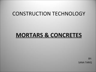 CONSTRUCTION TECHNOLOGY MORTARS & CONCRETES BY: SANA TARIQ 