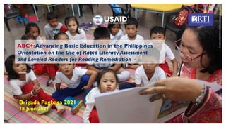 ABC+:Advancing Basic Education in the Philippines
Orientation on the Use of Rapid Literacy Assessment
and Leveled Readers for Reading Remediation
Brigada Pagbasa 2021
18 June 2021
PHOTO
CREDIT:
RTI
INTERNATIONAL
FOR
USAID
 