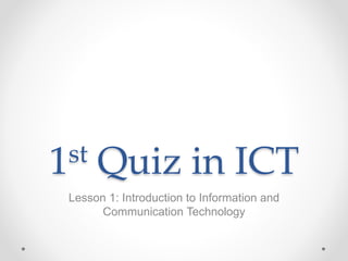 1st Quiz in ICT
Lesson 1: Introduction to Information and
Communication Technology
 