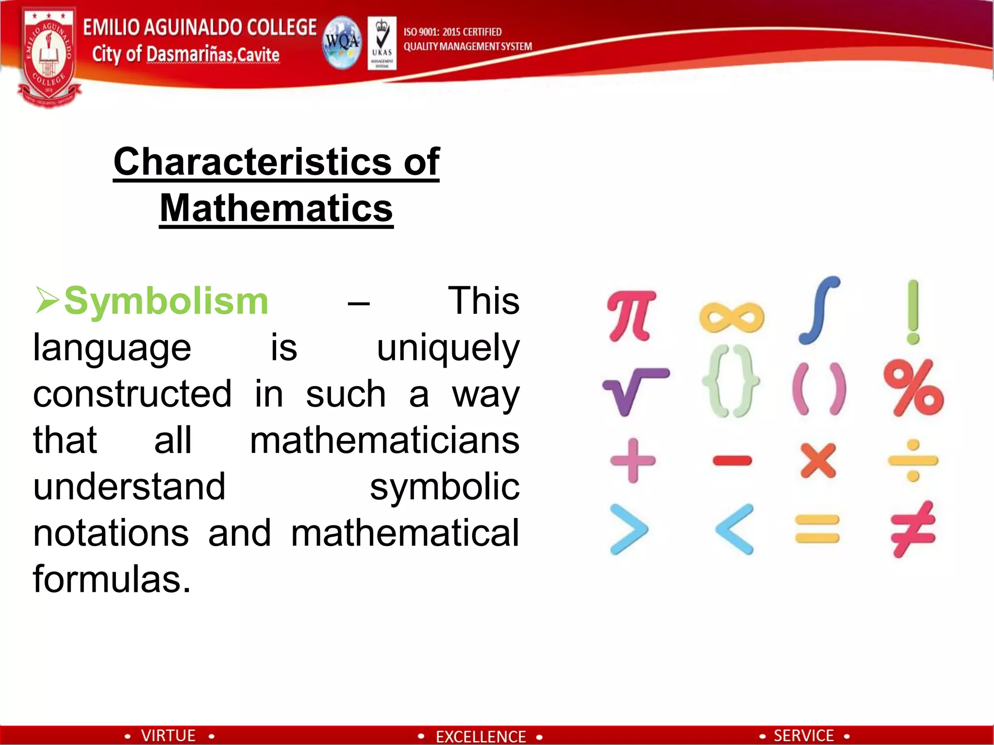 Characteristics of
Mathematics
Symbolism – This
language is uniquely
constructed in such a way
that all mathematicians
understand symbolic
notations and mathematical
formulas.
 