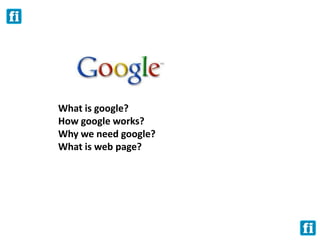 What is google?
How google works?
Why we need google?
What is web page?
 